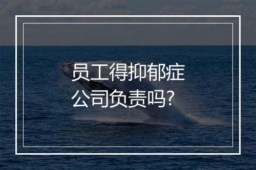 员工得抑郁症公司负责吗?