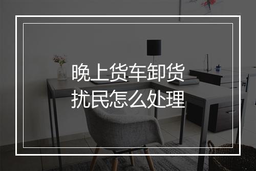 晚上货车卸货扰民怎么处理