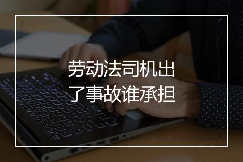 劳动法司机出了事故谁承担
