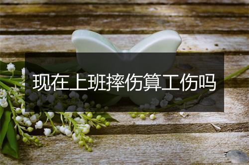 现在上班摔伤算工伤吗