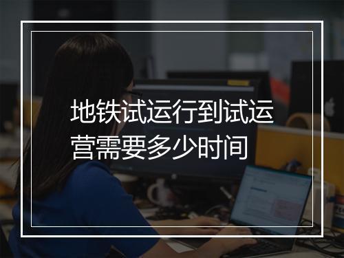 地铁试运行到试运营需要多少时间
