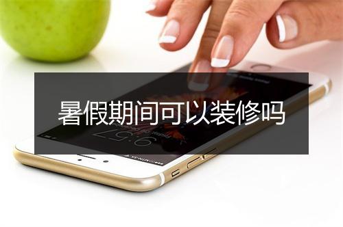 暑假期间可以装修吗