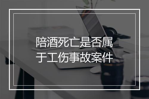 陪酒死亡是否属于工伤事故案件