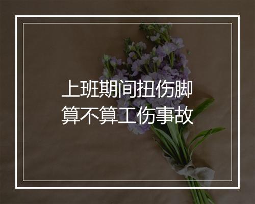 上班期间扭伤脚算不算工伤事故