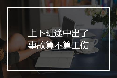 上下班途中出了事故算不算工伤