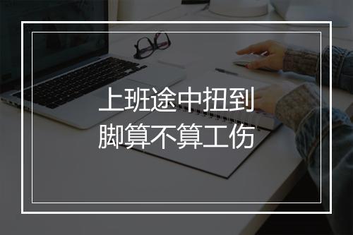 上班途中扭到脚算不算工伤