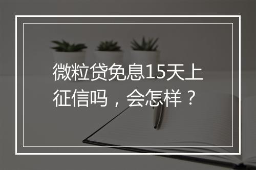 微粒贷免息15天上征信吗，会怎样？