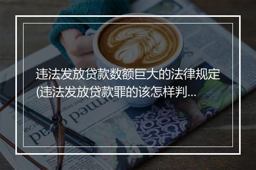 违法发放贷款数额巨大的法律规定(违法发放贷款罪的该怎样判刑)