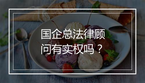 国企总法律顾问有实权吗？