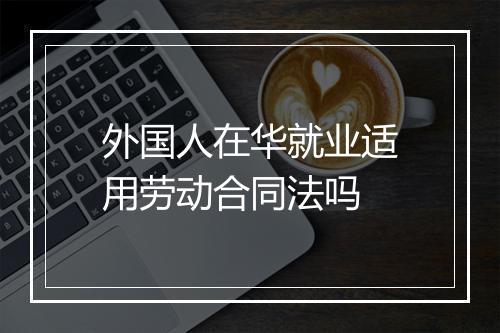外国人在华就业适用劳动合同法吗