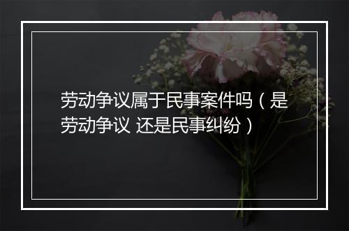 劳动争议属于民事案件吗（是劳动争议 还是民事纠纷）