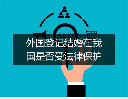 外国登记结婚在我国是否受法律保护