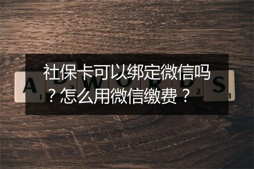 社保卡可以绑定微信吗？怎么用微信缴费？