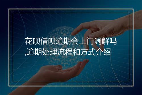 花呗借呗逾期会上门调解吗,逾期处理流程和方式介绍