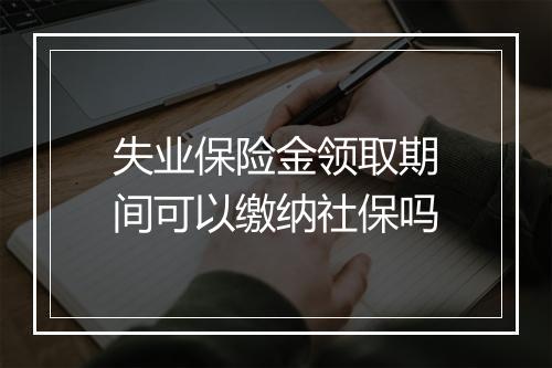 失业保险金领取期间可以缴纳社保吗