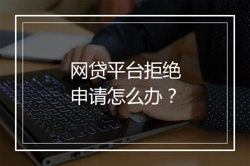 网贷平台拒绝申请怎么办？