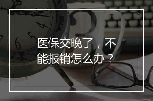 医保交晚了，不能报销怎么办？