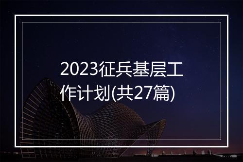 2023征兵基层工作计划(共27篇)