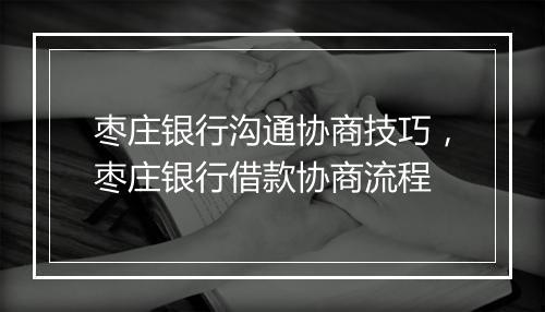 枣庄银行沟通协商技巧，枣庄银行借款协商流程
