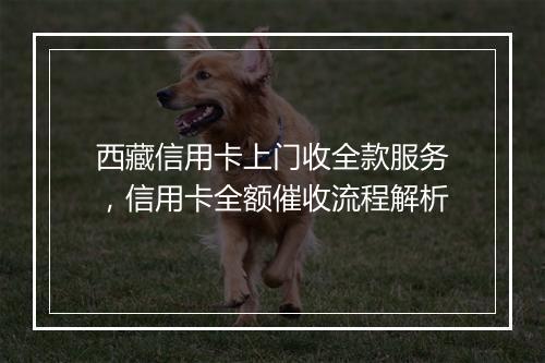 西藏信用卡上门收全款服务，信用卡全额催收流程解析