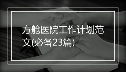 方舱医院工作计划范文(必备23篇)