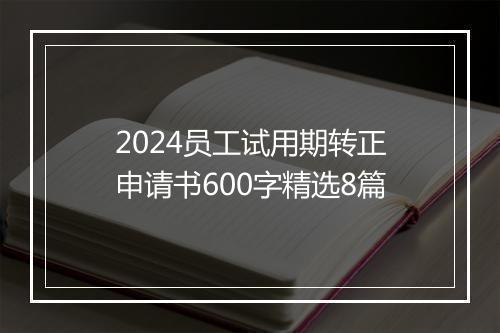 2024员工试用期转正申请书600字精选8篇