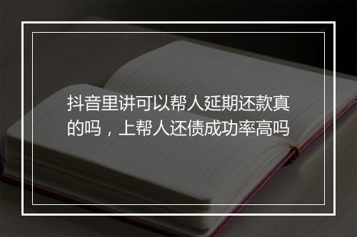 抖音里讲可以帮人延期还款真的吗，上帮人还债成功率高吗