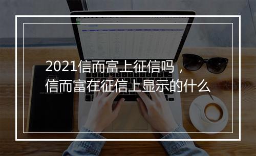 2021信而富上征信吗，信而富在征信上显示的什么