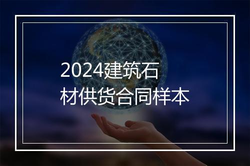 2024建筑石材供货合同样本