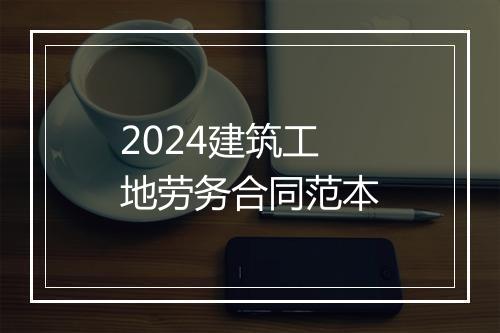 2024建筑工地劳务合同范本