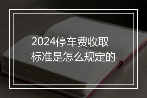 2024停车费收取标准是怎么规定的