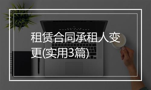 租赁合同承租人变更(实用3篇)