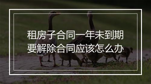 租房子合同一年未到期要解除合同应该怎么办