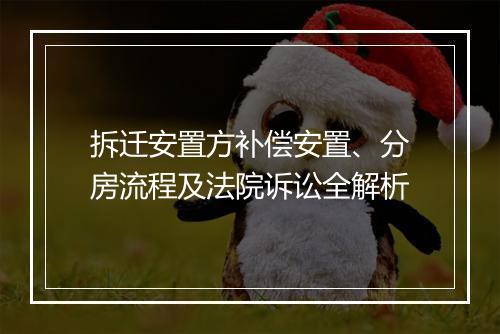 拆迁安置方补偿安置、分房流程及法院诉讼全解析