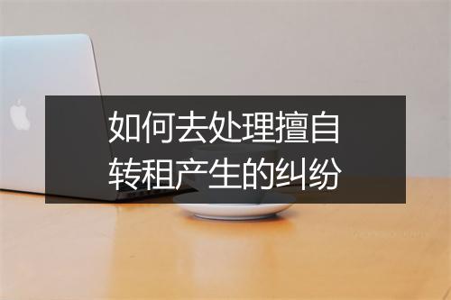 如何去处理擅自转租产生的纠纷