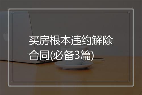 买房根本违约解除合同(必备3篇)