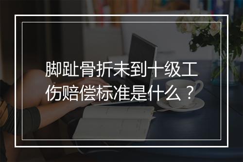 脚趾骨折未到十级工伤赔偿标准是什么？