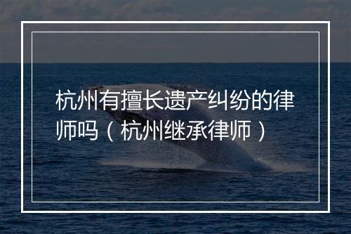 杭州有擅长遗产纠纷的律师吗（杭州继承律师）