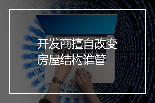 开发商擅自改变房屋结构谁管
