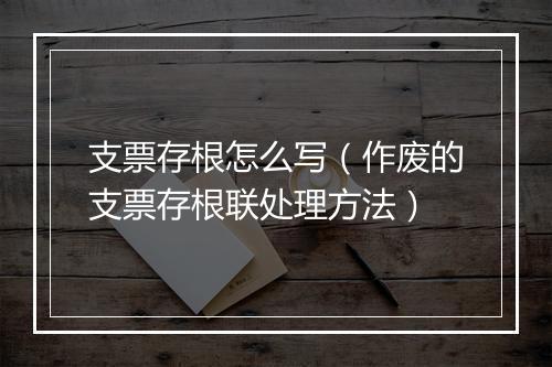支票存根怎么写（作废的支票存根联处理方法）