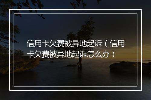 信用卡欠费被异地起诉（信用卡欠费被异地起诉怎么办）