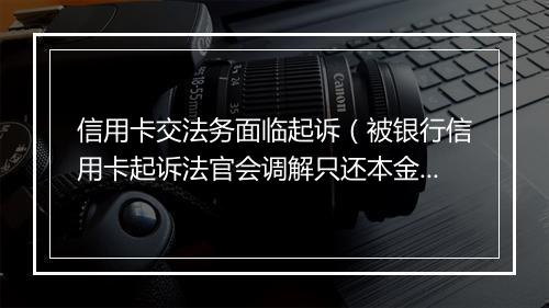信用卡交法务面临起诉（被银行信用卡起诉法官会调解只还本金吗）