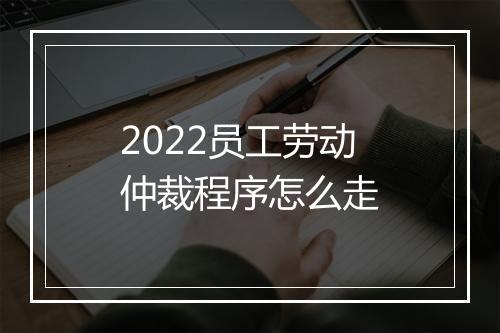 2022员工劳动仲裁程序怎么走