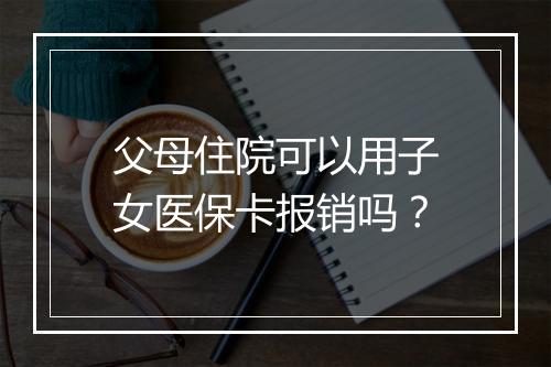 父母住院可以用子女医保卡报销吗？