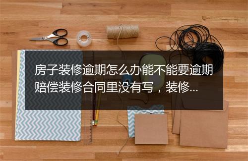 房子装修逾期怎么办能不能要逾期赔偿装修合同里没有写，装修逾期了怎么办合同上没有写