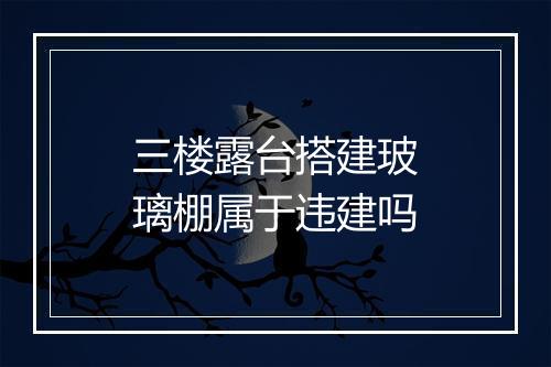 三楼露台搭建玻璃棚属于违建吗