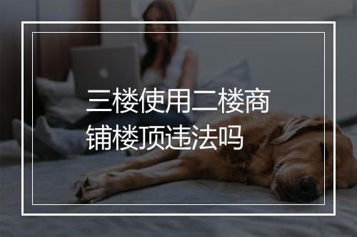 三楼使用二楼商铺楼顶违法吗