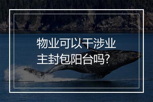 物业可以干涉业主封包阳台吗?