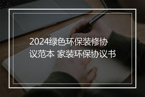2024绿色环保装修协议范本 家装环保协议书