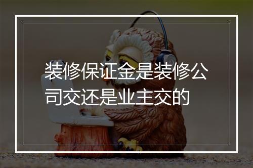 装修保证金是装修公司交还是业主交的